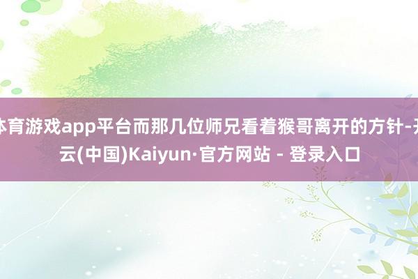 体育游戏app平台而那几位师兄看着猴哥离开的方针-开云(中国)Kaiyun·官方网站 - 登录入口