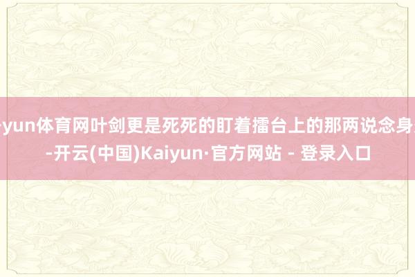 开yun体育网叶剑更是死死的盯着擂台上的那两说念身影-开云(中国)Kaiyun·官方网站 - 登录入口