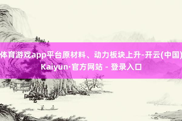 体育游戏app平台原材料、动力板块上升-开云(中国)Kaiyun·官方网站 - 登录入口