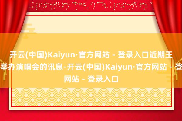 开云(中国)Kaiyun·官方网站 - 登录入口近期王鹤棣要举办演唱会的讯息-开云(中国)Kaiyun·官方网站 - 登录入口