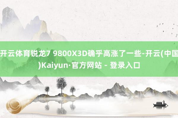开云体育锐龙7 9800X3D确乎高涨了一些-开云(中国)Kaiyun·官方网站 - 登录入口