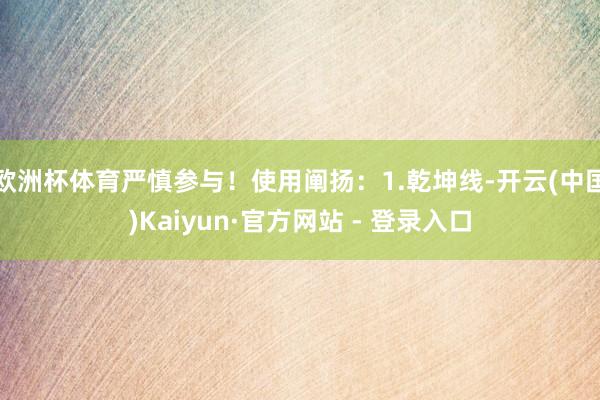 欧洲杯体育严慎参与！使用阐扬：1.乾坤线-开云(中国)Kaiyun·官方网站 - 登录入口