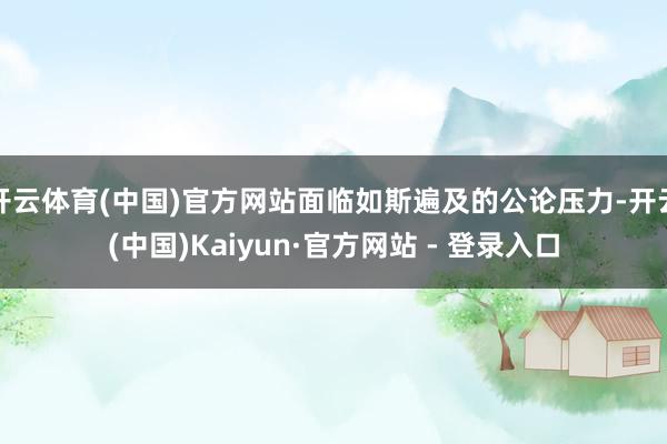 开云体育(中国)官方网站面临如斯遍及的公论压力-开云(中国)Kaiyun·官方网站 - 登录入口