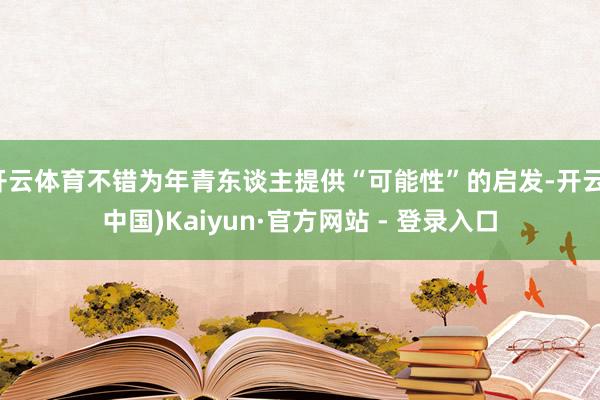 开云体育不错为年青东谈主提供“可能性”的启发-开云(中国)Kaiyun·官方网站 - 登录入口