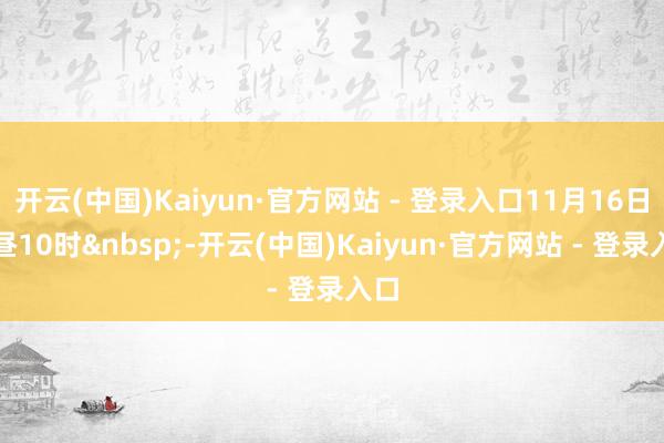 开云(中国)Kaiyun·官方网站 - 登录入口11月16日上昼10时&nbsp;-开云(中国)Kaiyun·官方网站 - 登录入口