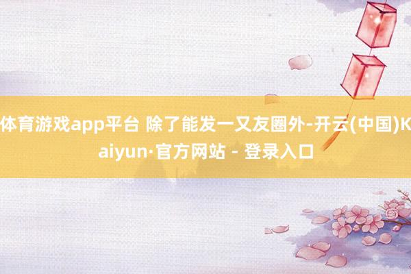 体育游戏app平台 除了能发一又友圈外-开云(中国)Kaiyun·官方网站 - 登录入口