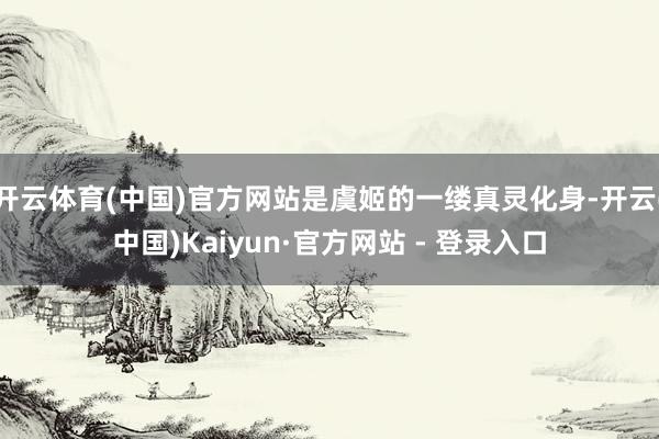 开云体育(中国)官方网站是虞姬的一缕真灵化身-开云(中国)Kaiyun·官方网站 - 登录入口
