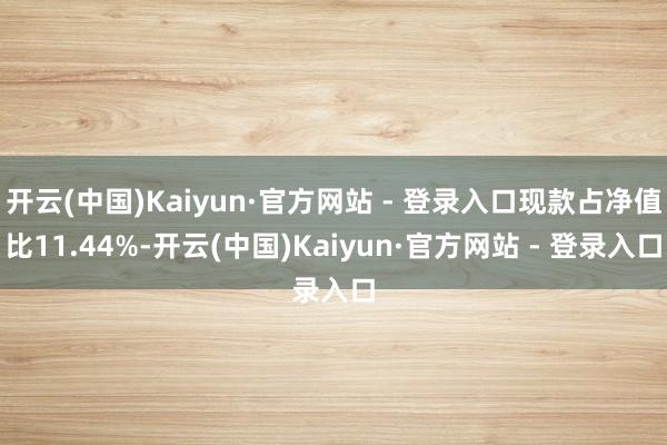 开云(中国)Kaiyun·官方网站 - 登录入口现款占净值比11.44%-开云(中国)Kaiyun·官方网站 - 登录入口