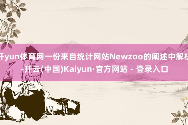 开yun体育网一份来自统计网站Newzoo的阐述中解析-开云(中国)Kaiyun·官方网站 - 登录入口