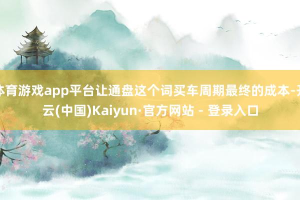 体育游戏app平台让通盘这个词买车周期最终的成本-开云(中国)Kaiyun·官方网站 - 登录入口
