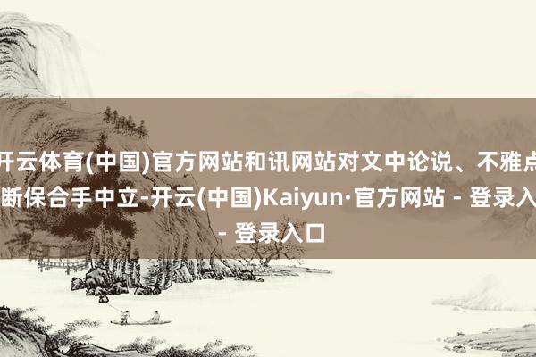 开云体育(中国)官方网站和讯网站对文中论说、不雅点判断保合手中立-开云(中国)Kaiyun·官方网站 - 登录入口