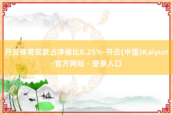 开云体育现款占净值比8.25%-开云(中国)Kaiyun·官方网站 - 登录入口
