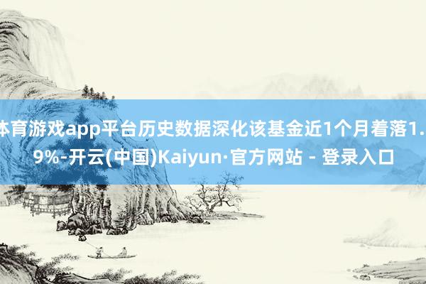 体育游戏app平台历史数据深化该基金近1个月着落1.39%-开云(中国)Kaiyun·官方网站 - 登录入口