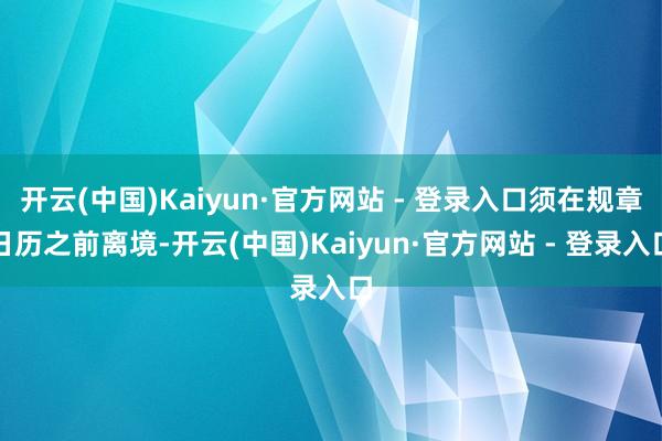 开云(中国)Kaiyun·官方网站 - 登录入口须在规章日历之前离境-开云(中国)Kaiyun·官方网站 - 登录入口