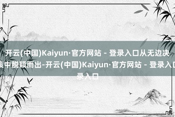 开云(中国)Kaiyun·官方网站 - 登录入口从无边决策中脱颖而出-开云(中国)Kaiyun·官方网站 - 登录入口