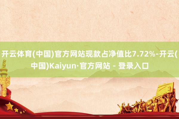 开云体育(中国)官方网站现款占净值比7.72%-开云(中国)Kaiyun·官方网站 - 登录入口