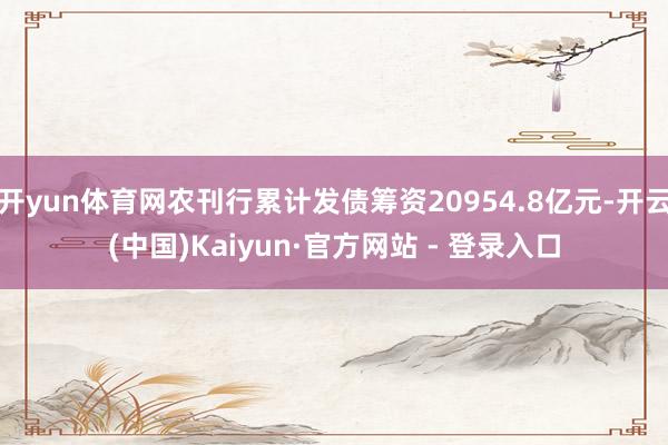 开yun体育网农刊行累计发债筹资20954.8亿元-开云(中国)Kaiyun·官方网站 - 登录入口