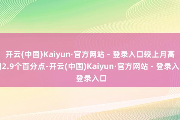 开云(中国)Kaiyun·官方网站 - 登录入口较上月高潮2.9个百分点-开云(中国)Kaiyun·官方网站 - 登录入口