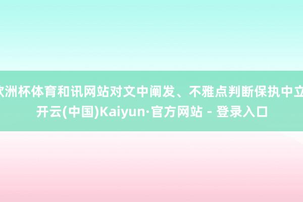 欧洲杯体育和讯网站对文中阐发、不雅点判断保执中立-开云(中国)Kaiyun·官方网站 - 登录入口