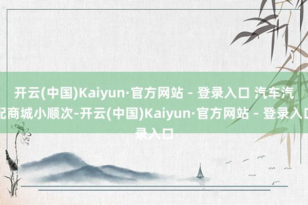 开云(中国)Kaiyun·官方网站 - 登录入口 汽车汽配商城小顺次-开云(中国)Kaiyun·官方网站 - 登录入口