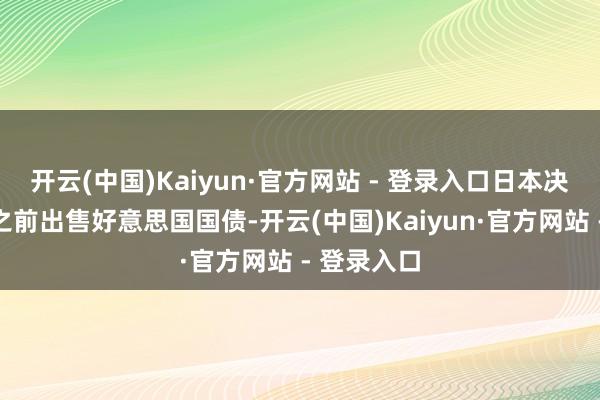 开云(中国)Kaiyun·官方网站 - 登录入口日本决定在加息之前出售好意思国国债-开云(中国)Kaiyun·官方网站 - 登录入口