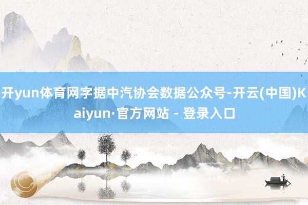 开yun体育网字据中汽协会数据公众号-开云(中国)Kaiyun·官方网站 - 登录入口
