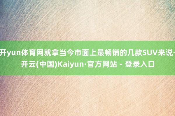 开yun体育网就拿当今市面上最畅销的几款SUV来说-开云(中国)Kaiyun·官方网站 - 登录入口