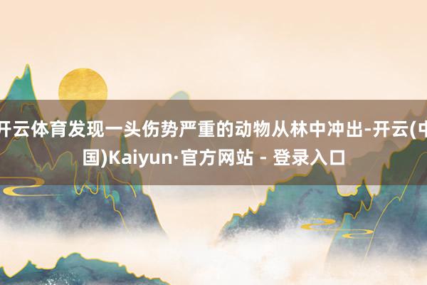 开云体育发现一头伤势严重的动物从林中冲出-开云(中国)Kaiyun·官方网站 - 登录入口