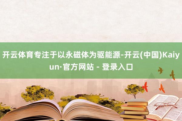 开云体育专注于以永磁体为驱能源-开云(中国)Kaiyun·官方网站 - 登录入口