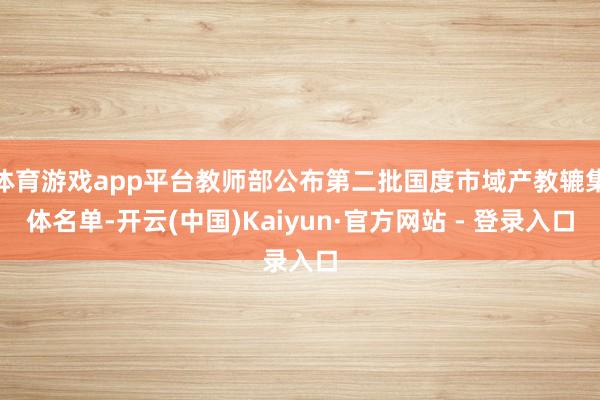 体育游戏app平台教师部公布第二批国度市域产教辘集体名单-开云(中国)Kaiyun·官方网站 - 登录入口