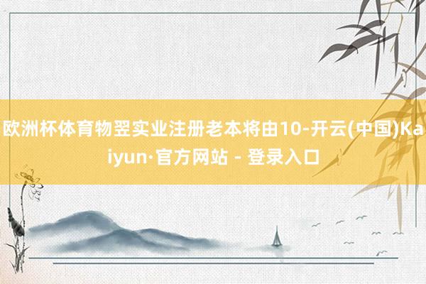 欧洲杯体育物翌实业注册老本将由10-开云(中国)Kaiyun·官方网站 - 登录入口