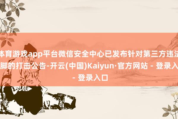 体育游戏app平台微信安全中心已发布针对第三方违法手脚的打击公告-开云(中国)Kaiyun·官方网站 - 登录入口
