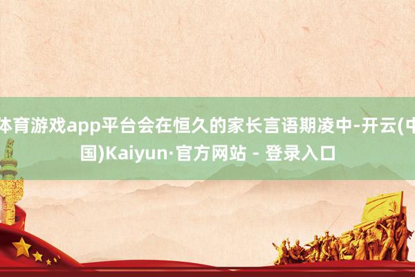 体育游戏app平台会在恒久的家长言语期凌中-开云(中国)Kaiyun·官方网站 - 登录入口