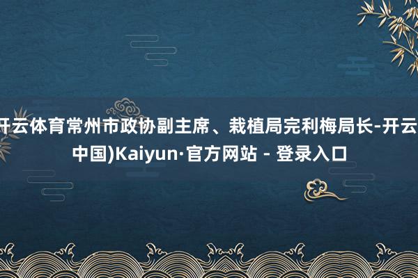 开云体育常州市政协副主席、栽植局完利梅局长-开云(中国)Kaiyun·官方网站 - 登录入口