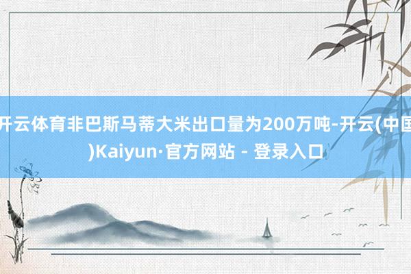 开云体育非巴斯马蒂大米出口量为200万吨-开云(中国)Kaiyun·官方网站 - 登录入口