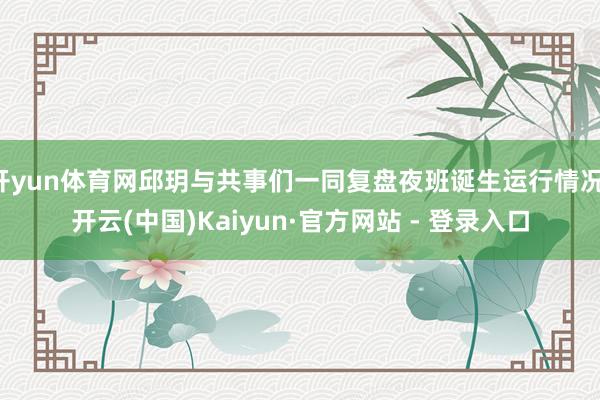开yun体育网邱玥与共事们一同复盘夜班诞生运行情况-开云(中国)Kaiyun·官方网站 - 登录入口