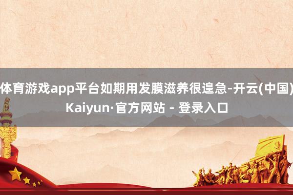 体育游戏app平台如期用发膜滋养很遑急-开云(中国)Kaiyun·官方网站 - 登录入口