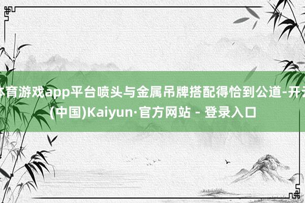 体育游戏app平台喷头与金属吊牌搭配得恰到公道-开云(中国)Kaiyun·官方网站 - 登录入口