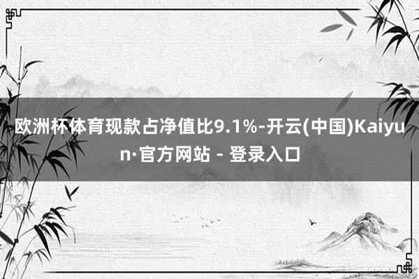 欧洲杯体育现款占净值比9.1%-开云(中国)Kaiyun·官方网站 - 登录入口