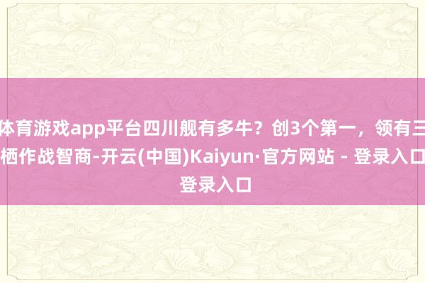 体育游戏app平台四川舰有多牛？创3个第一，领有三栖作战智商-开云(中国)Kaiyun·官方网站 - 登录入口