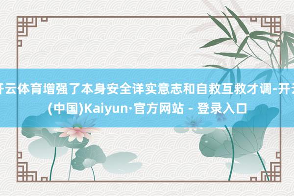 开云体育增强了本身安全详实意志和自救互救才调-开云(中国)Kaiyun·官方网站 - 登录入口