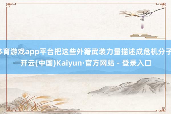体育游戏app平台把这些外籍武装力量描述成危机分子-开云(中国)Kaiyun·官方网站 - 登录入口