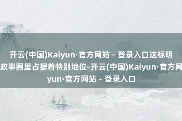 开云(中国)Kaiyun·官方网站 - 登录入口这标明他在好意思国政事圈里占据着特别地位-开云(中国)Kaiyun·官方网站 - 登录入口
