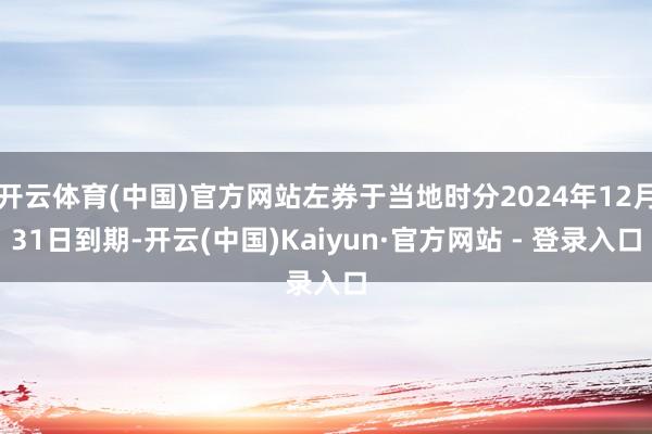 开云体育(中国)官方网站左券于当地时分2024年12月31日到期-开云(中国)Kaiyun·官方网站 - 登录入口