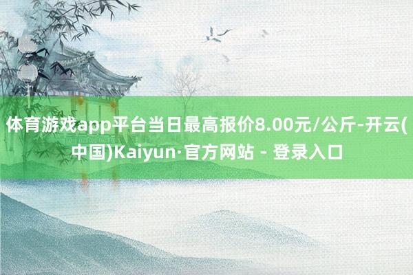 体育游戏app平台当日最高报价8.00元/公斤-开云(中国)Kaiyun·官方网站 - 登录入口