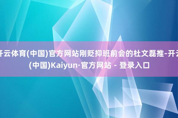 开云体育(中国)官方网站刚贬抑班前会的杜文磊推-开云(中国)Kaiyun·官方网站 - 登录入口