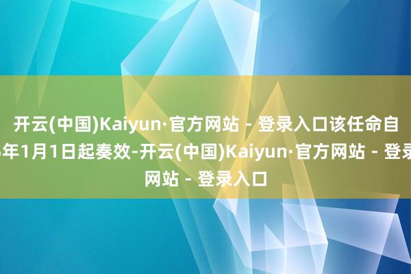 开云(中国)Kaiyun·官方网站 - 登录入口该任命自2025年1月1日起奏效-开云(中国)Kaiyun·官方网站 - 登录入口