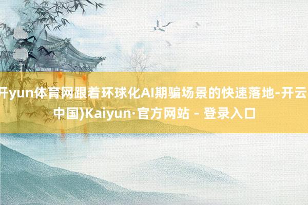 开yun体育网跟着环球化AI期骗场景的快速落地-开云(中国)Kaiyun·官方网站 - 登录入口