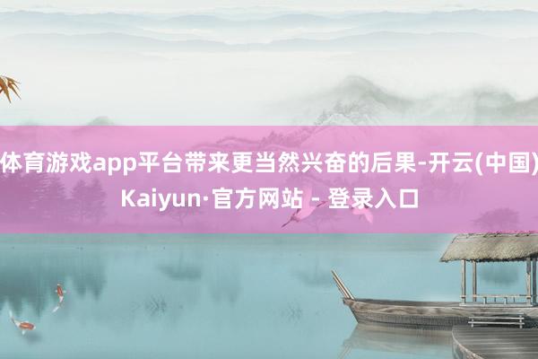 体育游戏app平台带来更当然兴奋的后果-开云(中国)Kaiyun·官方网站 - 登录入口