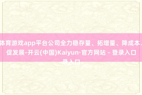 体育游戏app平台公司全力稳存量、拓增量、降成本、促发展-开云(中国)Kaiyun·官方网站 - 登录入口
